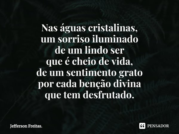 ⁠Nas águas cristalinas,
um sorriso iluminado
de um lindo ser
que é cheio de vida,
de um sentimento grato
por cada benção divina
que tem desfrutado.... Frase de Jefferson Freitas..