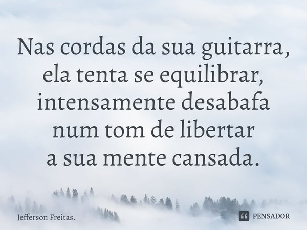⁠Nas cordas da sua guitarra,
ela tenta se equilibrar,
intensamente desabafa
num tom de libertar
a sua mente cansada.... Frase de Jefferson Freitas..