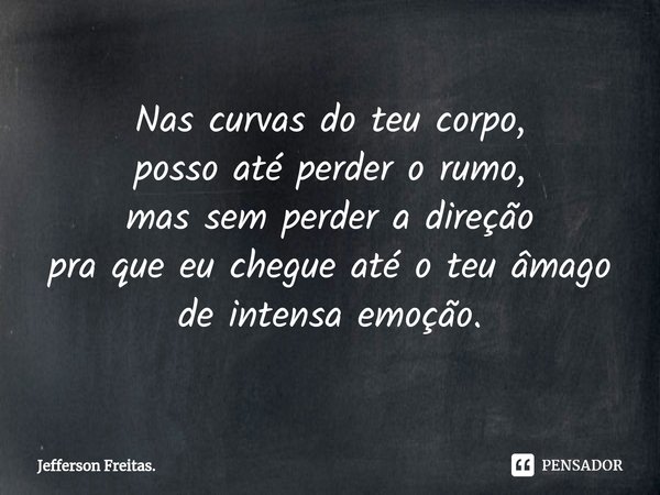 ⁠Nas curvas do teu corpo,
posso até perder o rumo,
mas sem perder a direção
pra que eu chegue até o teu âmago
de intensa emoção.... Frase de Jefferson Freitas..