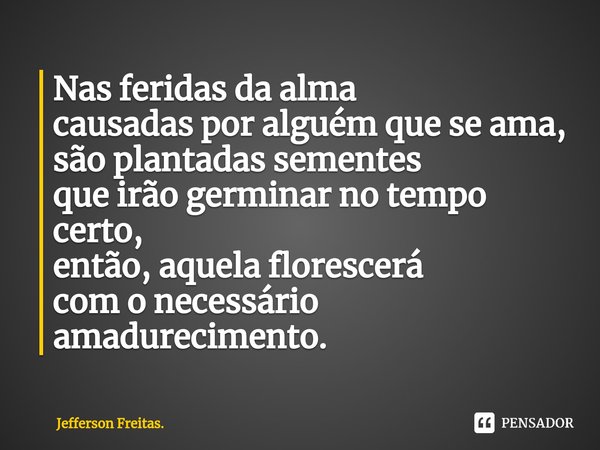⁠Nas feridas da alma
causadas por alguém que se ama,
são plantadas sementes
que irão germinarno tempo certo,
então, aquela florescerá
com o necessário amadureci... Frase de Jefferson Freitas..