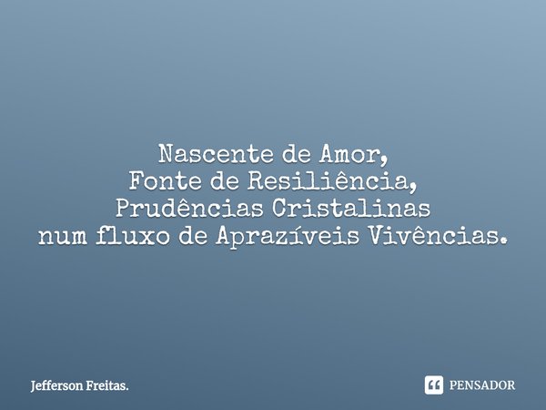 Nascente de Amor,
Fonte de ⁠Resiliência,
Prudências Cristalinas
num fluxo de Aprazíveis Vivências.... Frase de Jefferson Freitas..