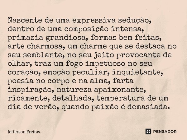 ⁠Nascente de uma expressiva sedução, dentro de uma composição intensa, primazia grandiosa, formas bem feitas, arte charmosa, um charme que se destaca no seu sem... Frase de Jefferson Freitas..