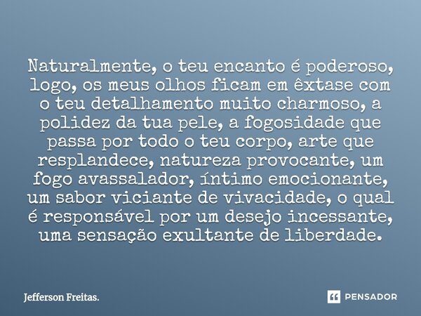 ⁠⁠⁠⁠⁠Naturalmente, o teu encanto é poderoso, logo, os meus olhos ficam em êxtase com o teu detalhamento muito charmoso, a polidez da tua pele, a fogosidade que ... Frase de Jefferson Freitas..