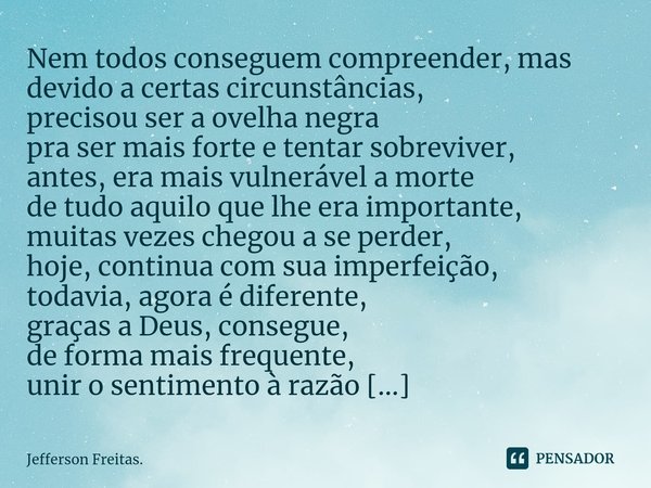 Nem todos conseguem compreender, mas ⁠devido a certas circunstâncias,
precisou ser a ovelha negra
pra ser mais forte e tentar sobreviver,
antes, era mais vulner... Frase de Jefferson Freitas..