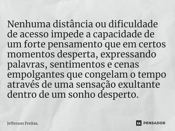 ⁠Nenhuma distância ou dificuldade de acesso impede a capacidade de um forte pensamento que em certos momentos desperta, expressando palavras, sentimentos e cena... Frase de Jefferson Freitas..