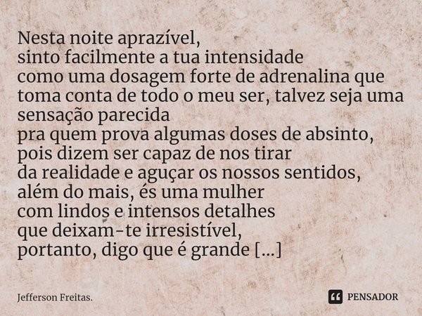 ⁠Nesta noite aprazível, sinto facilmente a tua intensidade como uma dosagem forte de adrenalina que toma conta de todo o meu ser, talvez seja uma sensação parec... Frase de Jefferson Freitas..