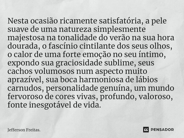 Nesta ocasião ricamente satisfatória, ⁠a pele suave de uma natureza simplesmente majestosa na tonalidade do verão na sua hora dourada, o fascínio cintilante dos... Frase de Jefferson Freitas..