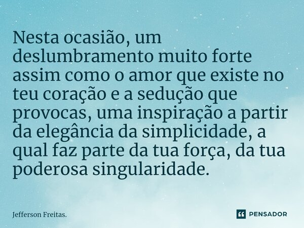 ⁠Nesta ocasião, um deslumbramento muito forte assim como o amor que existe no teu coração e a sedução que provocas, uma inspiração a partir da elegância da simp... Frase de Jefferson Freitas..