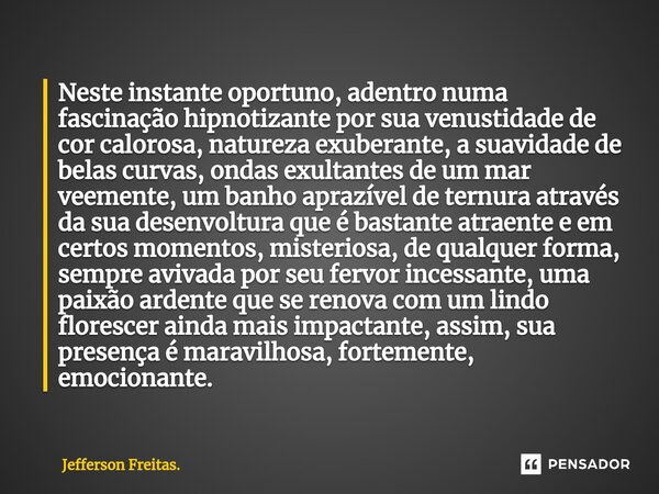 Neste instante oportuno, adentro numa ⁠fascinação hipnotizante por sua venustidade de cor calorosa, natureza exuberante, a suavidade de belas curvas, ondas exul... Frase de Jefferson Freitas..