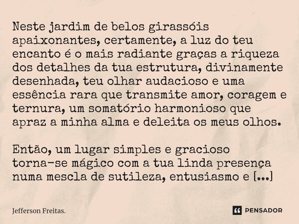 Neste⁠ jardim de belos girassóis apaixonantes, certamente, a luz do teu encanto é o mais radiante graças a riqueza dos detalhes da tua estrutura, divinamente de... Frase de Jefferson Freitas..