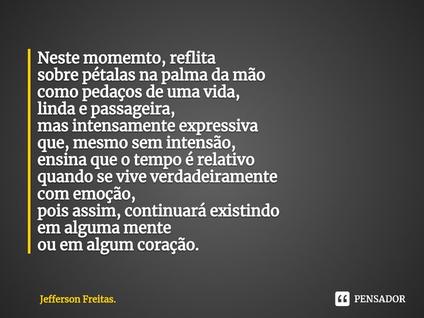 ⁠Neste momemto, reflita sobre pétalas na palma da mão como pedaços de uma vida, linda e passageira, mas intensamente expressiva que, mesmo sem intensão, ensina ... Frase de Jefferson Freitas..