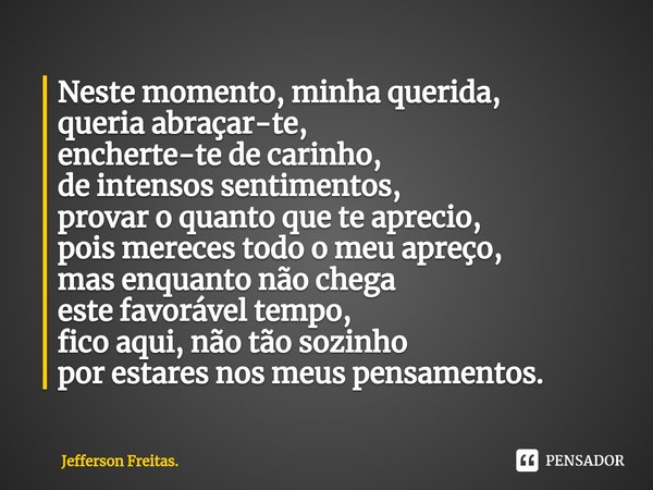 ⁠Neste momento, minha querida,
queria abraçar-te,
encherte-te de carinho,
de intensos sentimentos,
provar o quanto que te aprecio,
pois mereces todo o meu apreç... Frase de Jefferson Freitas..