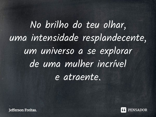 ⁠No brilho do teu olhar,
uma intensidade resplandecente,
um universo a se explorar
de uma mulher incrível
e atraente.... Frase de Jefferson Freitas..