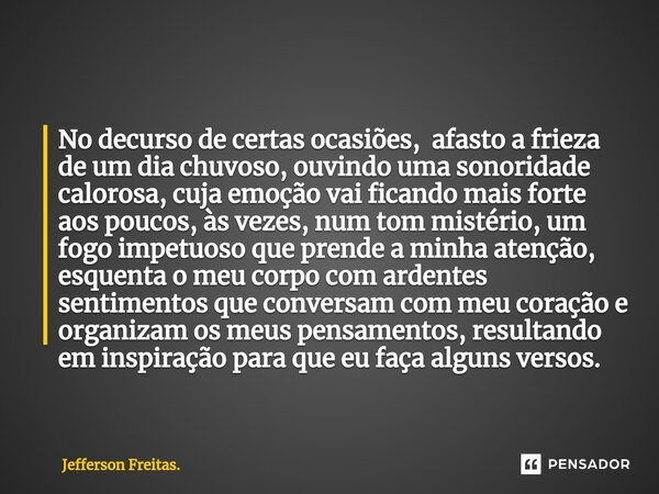 No decurso de certas ocasiões, afasto a frieza de um dia chuvoso, ouvindo uma sonoridade calorosa, cuja emoção vai ficando mais forte aos poucos, às vezes, num ... Frase de Jefferson Freitas..