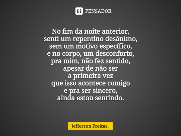 No fim da noite anterior,
senti um repentino desânimo,
sem um motivo específico,
e no corpo, um desconforto,
pra mim, não fez sentido,
apesar de não ser
a prim... Frase de Jefferson Freitas..