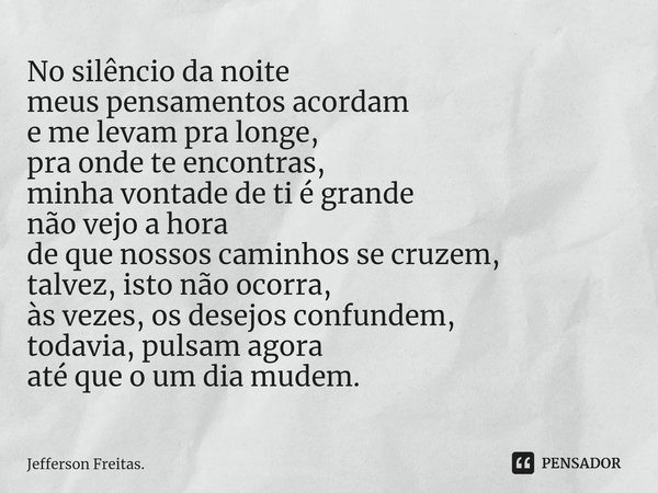 ⁠No silêncio da noite
meus pensamentos acordam
e me levam pra longe,
pra onde te encontras,
minha vontade de ti é grande
não vejo a hora
de que nossos caminhos ... Frase de Jefferson Freitas..