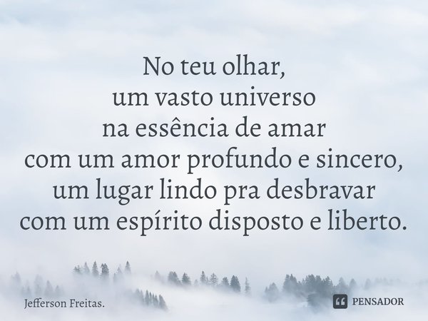 ⁠No teu olhar,
um vasto universo
na essência de amar
com um amor profundo e sincero,
um lugar lindo pra desbravar
com um espírito disposto e liberto.... Frase de Jefferson Freitas..