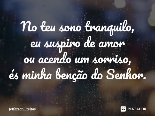 ⁠No teu sono tranquilo,
eu suspiro de amor
ou acendo um sorriso,
és minha benção do Senhor.... Frase de Jefferson Freitas..