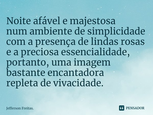 ⁠Noite afável e majestosa
num ambiente de simplicidade
com a presença de lindas rosas
e a preciosa essencialidade,
portanto, uma imagem bastante encantadora
rep... Frase de Jefferson Freitas..