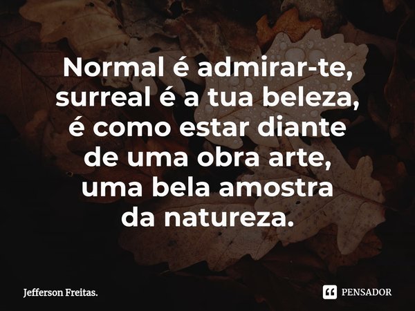 Normal é admirar-te,
surreal é a tua beleza,
é como estar diante
de uma obra arte,
uma bela amostra
da natureza.... Frase de Jefferson Freitas..