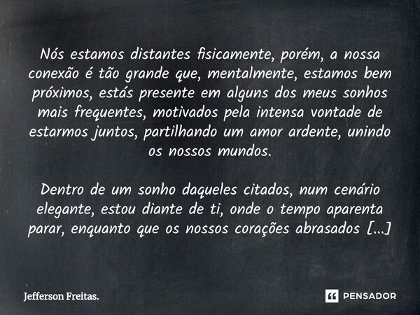 Nós estamos distantes fisicamente, porém, a nossa conexão é tão grande que, mentalmente, estamos bem próximos, estás presente em alguns dos meus sonhos mais fre... Frase de Jefferson Freitas..