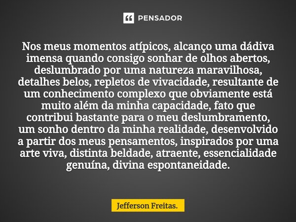 ⁠⁠Nos meus momentos atípicos, alcanço uma dádiva imensa quando consigo sonhar de olhos abertos, deslumbrado por uma natureza maravilhosa, detalhes belos, replet... Frase de Jefferson Freitas..