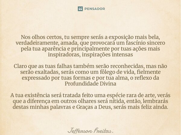 ⁠Nos olhos certos, tu sempre serás a exposição mais bela, verdadeiramente, amada, que provocará um fascínio sincero pela tua aparência e principalmente por tuas... Frase de Jefferson Freitas..