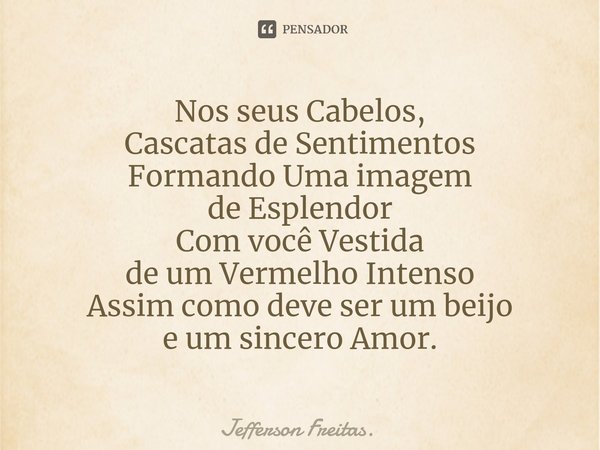 ⁠Nos seus Cabelos,
Cascatas de Sentimentos
Formando Uma imagem
de Esplendor
Com você Vestida
de um Vermelho Intenso
Assim como deve ser um beijo
e um sincero Am... Frase de Jefferson Freitas..