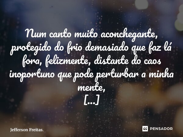 Num canto muito aconchegante, protegido do frio demasiado que faz lá fora, felizmente, distante do caos inoportuno que pode perturbar a minha mente, Estou dian... Frase de Jefferson Freitas..