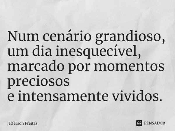 ⁠Num cenário grandioso, um dia inesquecível, marcado por momentos preciosos e intensamente vividos.... Frase de Jefferson Freitas..