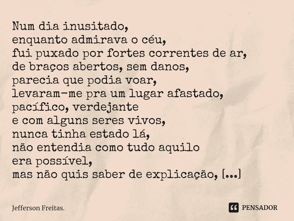 ⁠⁠Num dia inusitado,
enquanto admirava o céu,
fui puxado por fortes correntes de ar,
de braços abertos, sem danos,
parecia que podia voar,
levaram-me pra um lug... Frase de Jefferson Freitas..