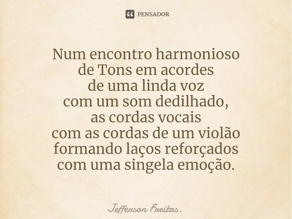 ⁠Num encontro harmonioso
de Tons em acordes
de uma linda voz
com um som dedilhado,
as cordas vocais
com as cordas de um violão formando laços reforçados
com uma... Frase de Jefferson Freitas..