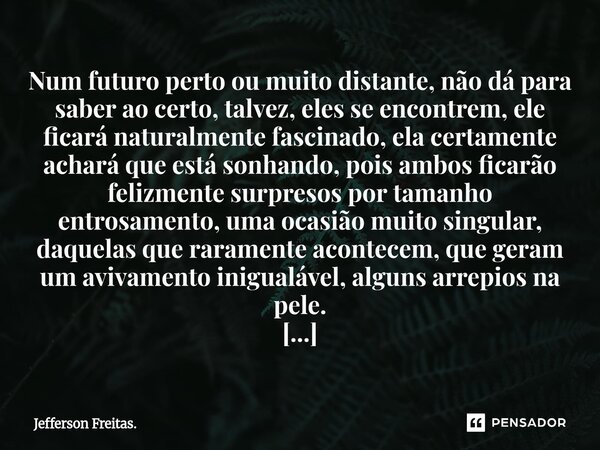 Num futuro perto ou muito distante, não dá para saber ao certo, talvez, eles se encontrem, ele ficará naturalmente fascinado, ela certamente achará que está s... Frase de Jefferson Freitas..