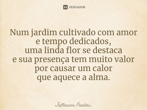 ⁠Num jardim cultivado com amor
e tempo dedicados,
uma linda flor se destaca
e sua presença tem muito valor
por causar um calor
que aquece a alma.... Frase de Jefferson Freitas.