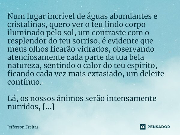 ⁠Num lugar incrível de águas abundantes e cristalinas, quero ver o teu lindo corpo iluminado pelo sol, um contraste com o resplendor do teu sorriso, é evidente ... Frase de Jefferson Freitas..