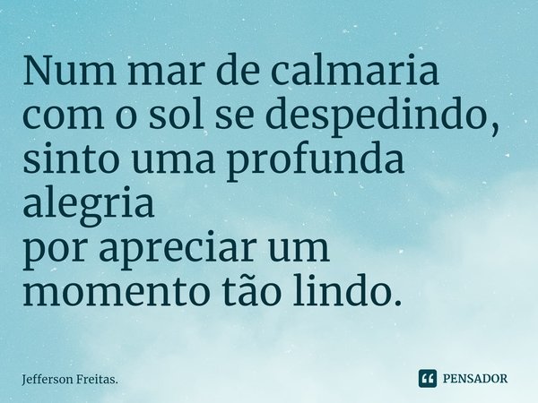 Num mar de calmaria
com o sol se despedindo,
sinto uma profunda alegria
por apreciarum momento tão lindo.... Frase de Jefferson Freitas..