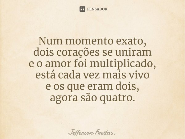 ⁠Num momento exato,
dois corações se uniram
e o amor foi multiplicado,
está cada vez mais vivo
e os que eram dois,
agora são quatro.... Frase de Jefferson Freitas.