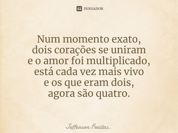 ⁠Num momento exato, dois corações se uniram e o amor foi multiplicado, está cada vez mais vivo e os que eram dois, agora são quatro.... Frase de Jefferson Freitas..