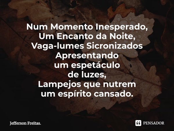 ⁠Num Momento Inesperado,
Um Encanto da Noite,
Vaga-lumes Sicronizados
Apresentando
um espetáculo
de luzes,
Lampejos que nutrem
um espírito cansado.... Frase de Jefferson Freitas..