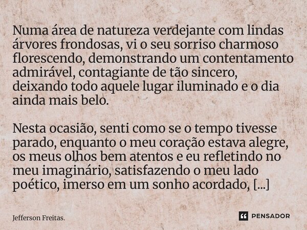 Numa área de natureza verdejante com lindas árvores frondosas, vi o seu sorriso charmoso florescendo, demonstrando um contentamento admirável, contagiante ... Frase de Jefferson Freitas..