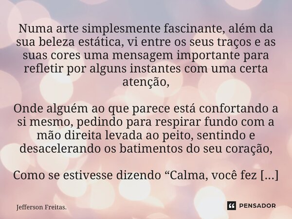 Numa arte simplesmente fascinante, além da sua beleza estática, vi entre os seus traços e as suas cores uma mensagem importante para refletir por alguns ins... Frase de Jefferson Freitas..