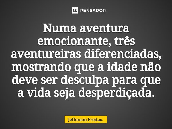 ⁠Numa aventura emocionante,três aventureiras diferenciadas, mostrando que a idade não deve ser desculpa para que a vida seja desperdiçada.... Frase de Jefferson Freitas..