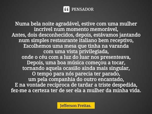 ⁠⁠Numa bela noite agradável, estive com uma mulher incrível num momento memorável,
Antes, dois desconhecidos, depois, estávamos jantando num simples restaurante... Frase de Jefferson Freitas..