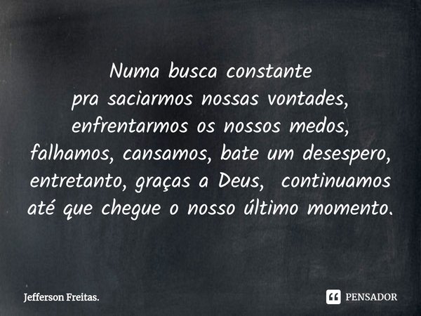 ⁠Numa busca constante
pra saciarmos nossas vontades,
enfrentarmos os nossos medos,
falhamos, cansamos, bate um desespero,
entretanto, graças a Deus, continuamos... Frase de Jefferson Freitas..