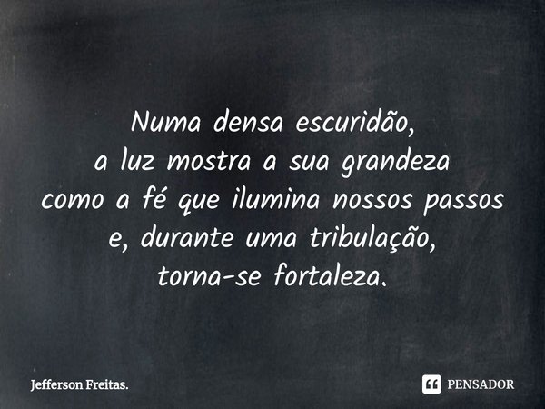 ⁠
Numa densa escuridão,
a luz mostra a sua grandeza
como a fé que ilumina nossos passos
e, durante uma tribulação,
torna-se fortaleza.... Frase de Jefferson Freitas..