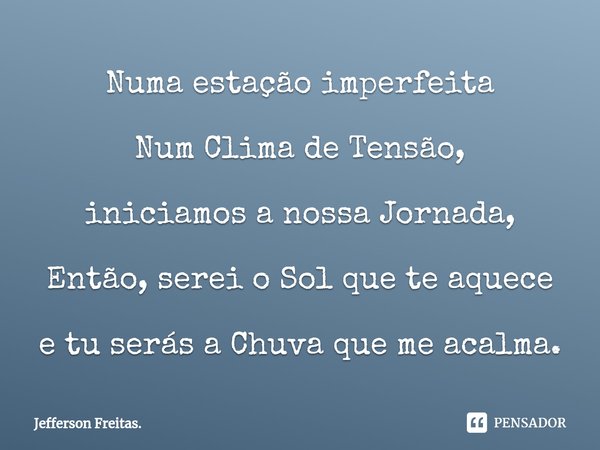 ⁠Numa estação imperfeita Num Clima de Tensão, iniciamos a nossa Jornada, ⁠Então, serei o Sol que te aquece e tu serás a Chuva que me acalma.... Frase de Jefferson Freitas..