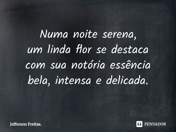 ⁠Numa noite serena,
um linda flor se destaca
com sua notória essência
bela, intensa e delicada.... Frase de Jefferson Freitas..