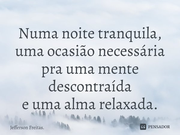 ⁠Numa noite tranquila,
uma ocasião necessária
pra uma mente descontraída
e uma alma relaxada.... Frase de Jefferson Freitas..