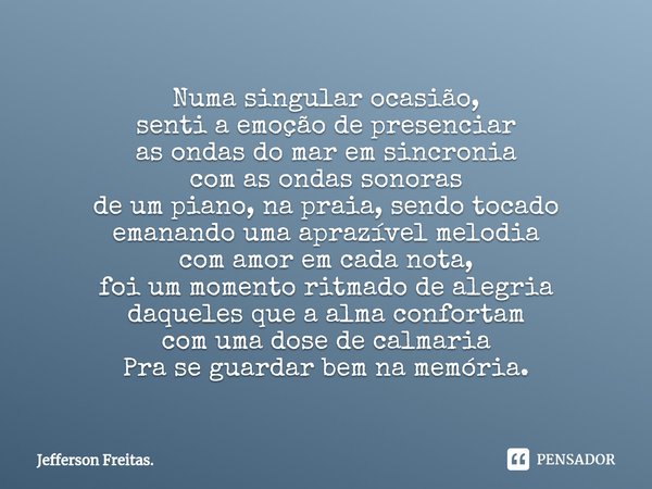 ⁠⁠⁠Numa singular ocasião,
senti a emoção de presenciar
as ondas do mar em sincronia
com as ondas sonoras
de um piano, na praia, sendo tocado
emanando uma aprazí... Frase de Jefferson Freitas..