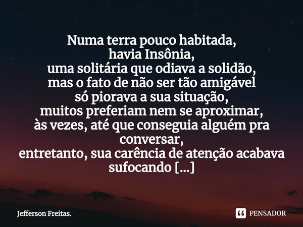 Numa terra pouco habitada,
havia Insônia,
uma solitáriaque odiava a solidão,
mas o fato de não ser tão amigável
só piorava a sua situação,
muitos preferiam nem ... Frase de Jefferson Freitas..